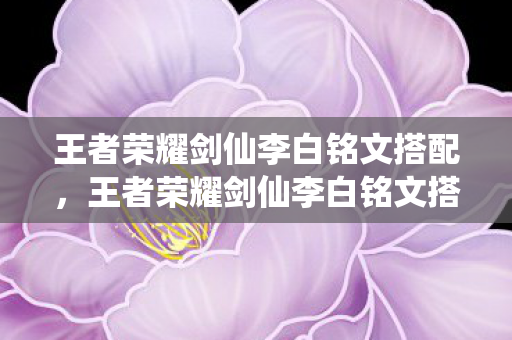 王者荣耀剑仙李白铭文搭配,王者荣耀剑仙李白铭文搭配详解 王者荣耀剑仙李白铭文搭配,王者荣耀剑仙李白铭文搭配详解
