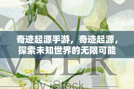 奇迹起源手游,奇迹起源,探索未知世界的无限可能 奇迹起源手游,奇迹起源,探索未知世界的无限可能