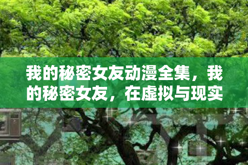我的秘密女友动漫全集，我的秘密女友，在虚拟与现实间编织的梦幻交响曲