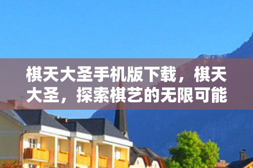 棋天大圣手机版下载,棋天大圣,探索棋艺的无限可能 棋天大圣手机版下载,棋天大圣,探索棋艺的无限可能