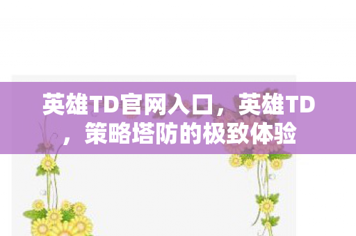 英雄TD官网入口,英雄TD,策略塔防的极致体验 英雄TD官网入口,英雄TD,策略塔防的极致体验