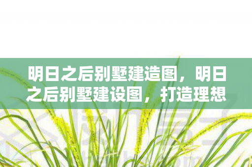 明日之后别墅建造图,明日之后别墅建设图,打造理想家园的蓝图 明日之后别墅建造图,明日之后别墅建设图,打造理想家园的蓝图