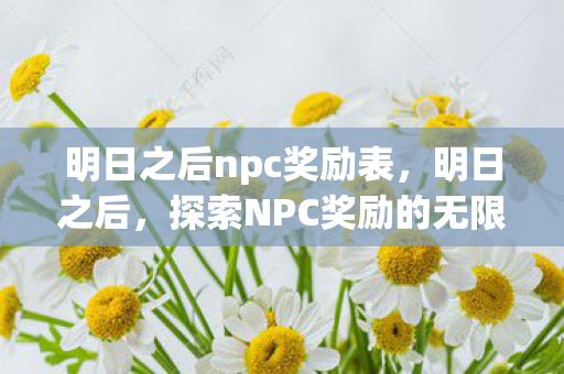 明日之后npc奖励表，明日之后，探索NPC奖励的无限可能