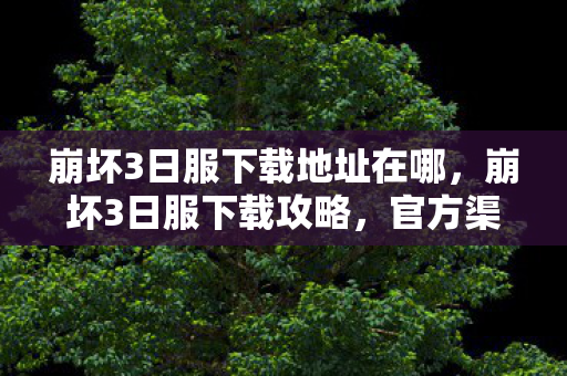 崩坏3日服下载地址在哪,崩坏3日服下载攻略,官方渠道与游戏特色解析 崩坏3日服下载地址在哪,崩坏3日服下载攻略,官方渠道与游戏特色解析