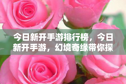 今日新开手游排行榜,今日新开手游,幻境奇缘带你探索未知世界 今日新开手游排行榜,今日新开手游,幻境奇缘带你探索未知世界