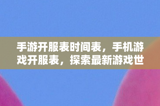 手游开服表时间表,手机游戏开服表,探索最新游戏世界,开启你的冒险之旅 手游开服表时间表,手机游戏开服表,探索最新游戏世界,开启你的冒险之旅