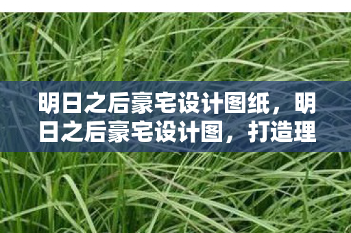 明日之后豪宅设计图纸,明日之后豪宅设计图,打造理想中的生存居所 明日之后豪宅设计图纸,明日之后豪宅设计图,打造理想中的生存居所