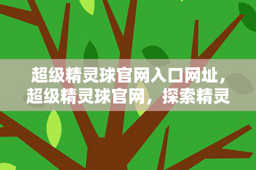 超级精灵球官网入口网址,超级精灵球官网,探索精灵世界的奇妙之旅 超级精灵球官网入口网址,超级精灵球官网,探索精灵世界的奇妙之旅