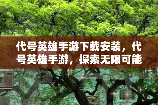 代号英雄手游下载安装,代号英雄手游,探索无限可能的冒险之旅 代号英雄手游下载安装,代号英雄手游,探索无限可能的冒险之旅