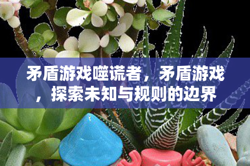 矛盾游戏噬谎者,矛盾游戏,探索未知与规则的边界 矛盾游戏噬谎者,矛盾游戏,探索未知与规则的边界