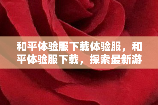 和平体验服下载体验服,和平体验服下载,探索最新游戏内容,抢先体验未来更新 和平体验服下载体验服,和平体验服下载,探索最新游戏内容,抢先体验未来更新