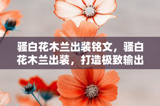 骚白花木兰出装铭文,骚白花木兰出装,打造极致输出的战斗装备 骚白花木兰出装铭文,骚白花木兰出装,打造极致输出的战斗装备
