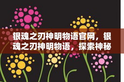 银魂之刃神明物语官网,银魂之刃神明物语,探索神秘世界的奇幻之旅 银魂之刃神明物语官网,银魂之刃神明物语,探索神秘世界的奇幻之旅