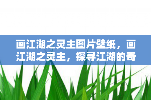 画江湖之灵主图片壁纸,画江湖之灵主,探寻江湖的奇幻之旅 画江湖之灵主图片壁纸,画江湖之灵主,探寻江湖的奇幻之旅