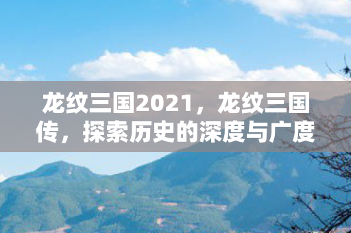 龙纹三国2021,龙纹三国传,探索历史的深度与广度 龙纹三国2021,龙纹三国传,探索历史的深度与广度