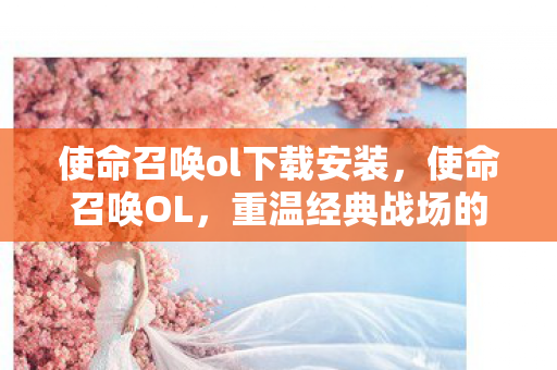 使命召唤ol下载安装,使命召唤OL,重温经典战场的下载指南 使命召唤ol下载安装,使命召唤OL,重温经典战场的下载指南