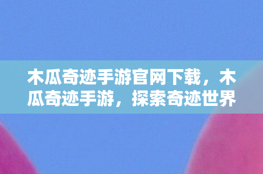木瓜奇迹手游官网下载,木瓜奇迹手游,探索奇迹世界的无限可能 木瓜奇迹手游官网下载,木瓜奇迹手游,探索奇迹世界的无限可能