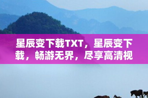 星辰变下载TXT,星辰变下载,畅游无界,尽享高清视听盛宴 星辰变下载TXT,星辰变下载,畅游无界,尽享高清视听盛宴