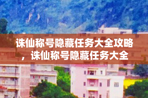 诛仙称号隐藏任务大全攻略,诛仙称号隐藏任务大全 诛仙称号隐藏任务大全攻略,诛仙称号隐藏任务大全