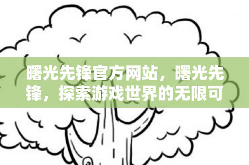 曙光先锋官方网站,曙光先锋,探索游戏世界的无限可能 曙光先锋官方网站,曙光先锋,探索游戏世界的无限可能