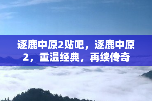 逐鹿中原2贴吧,逐鹿中原2,重温经典,再续传奇 逐鹿中原2贴吧,逐鹿中原2,重温经典,再续传奇
