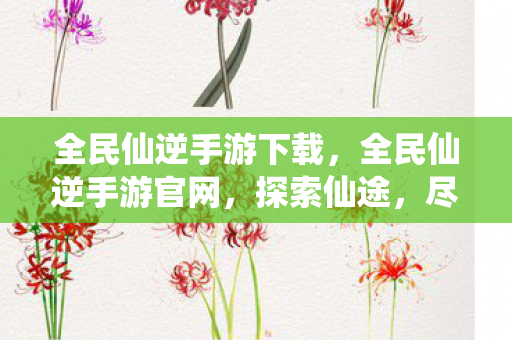 全民仙逆手游下载,全民仙逆手游官网,探索仙途,尽享无限可能 全民仙逆手游下载,全民仙逆手游官网,探索仙途,尽享无限可能