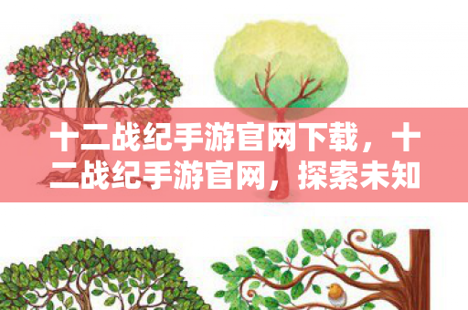 十二战纪手游官网下载,十二战纪手游官网,探索未知世界的奇幻之旅 十二战纪手游官网下载,十二战纪手游官网,探索未知世界的奇幻之旅