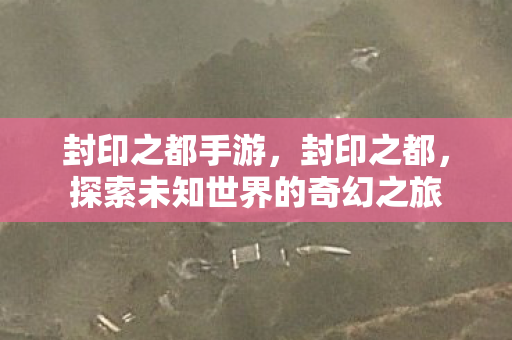 封印之都手游,封印之都,探索未知世界的奇幻之旅 封印之都手游,封印之都,探索未知世界的奇幻之旅