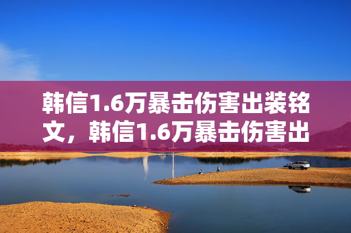 韩信1.6万暴击伤害出装铭文,韩信1.6万暴击伤害出装,打造最强韩跳跳 韩信1.6万暴击伤害出装铭文,韩信1.6万暴击伤害出装,打造最强韩跳跳