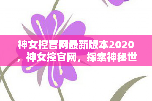 神女控官网最新版本2020,神女控官网,探索神秘世界的奇幻之旅 神女控官网最新版本2020,神女控官网,探索神秘世界的奇幻之旅