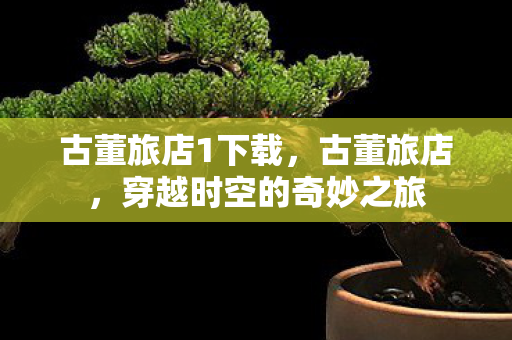 古董旅店1下载,古董旅店,穿越时空的奇妙之旅 古董旅店1下载,古董旅店,穿越时空的奇妙之旅