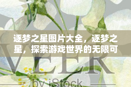 逐梦之星图片大全,逐梦之星,探索游戏世界的无限可能 逐梦之星图片大全,逐梦之星,探索游戏世界的无限可能