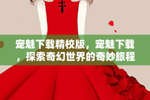 宠魅下载精校版,宠魅下载,探索奇幻世界的奇妙旅程 宠魅下载精校版,宠魅下载,探索奇幻世界的奇妙旅程