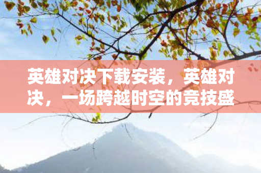 英雄对决下载安装，英雄对决，一场跨越时空的竞技盛宴