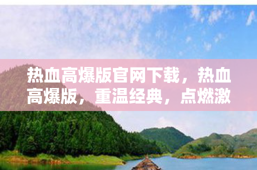 热血高爆版官网下载，热血高爆版，重温经典，点燃激情