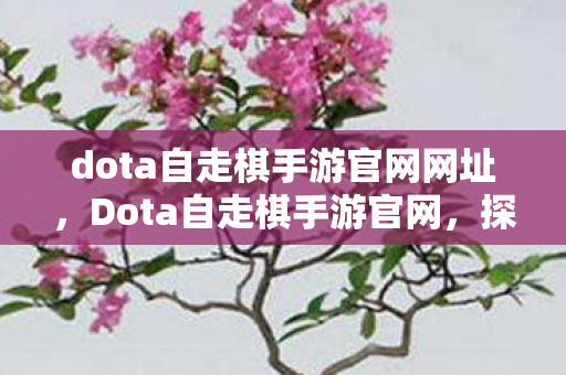 dota自走棋手游官网网址,Dota自走棋手游官网,探索策略与智慧的奇妙之旅 dota自走棋手游官网网址,Dota自走棋手游官网,探索策略与智慧的奇妙之旅