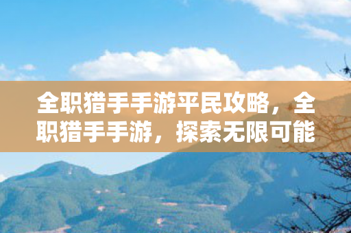 全职猎手手游平民攻略，全职猎手手游，探索无限可能的冒险之旅