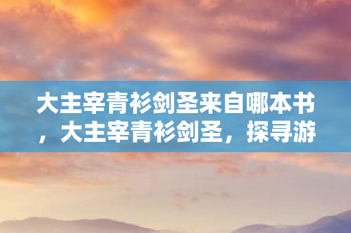 大主宰青衫剑圣来自哪本书,大主宰青衫剑圣,探寻游戏世界的剑道传奇 大主宰青衫剑圣来自哪本书,大主宰青衫剑圣,探寻游戏世界的剑道传奇