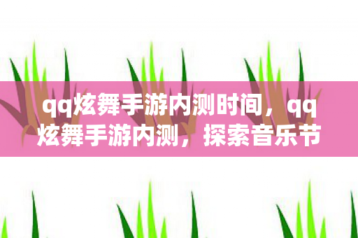 qq炫舞手游内测时间,qq炫舞手游内测,探索音乐节奏的新世界 qq炫舞手游内测时间,qq炫舞手游内测,探索音乐节奏的新世界