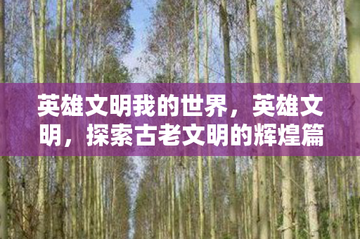 英雄文明我的世界,英雄文明,探索古老文明的辉煌篇章 英雄文明我的世界,英雄文明,探索古老文明的辉煌篇章