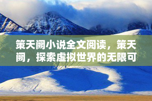 策天阙小说全文阅读,策天阙,探索虚拟世界的无限可能 策天阙小说全文阅读,策天阙,探索虚拟世界的无限可能
