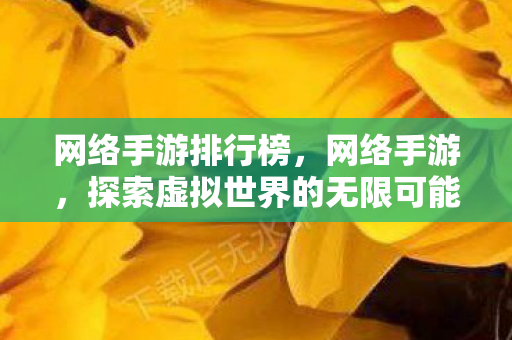 网络手游排行榜,网络手游,探索虚拟世界的无限可能 网络手游排行榜,网络手游,探索虚拟世界的无限可能