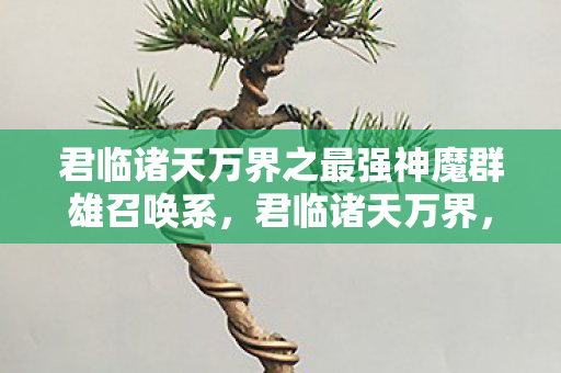 君临诸天万界之最强神魔群雄召唤系,君临诸天万界,探索虚拟世界的无限可能 君临诸天万界之最强神魔群雄召唤系,君临诸天万界,探索虚拟世界的无限可能