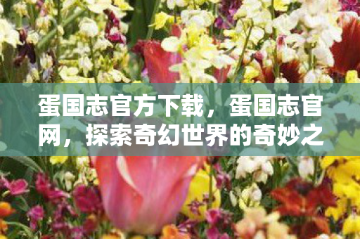 蛋国志官方下载,蛋国志官网,探索奇幻世界的奇妙之旅 蛋国志官方下载,蛋国志官网,探索奇幻世界的奇妙之旅