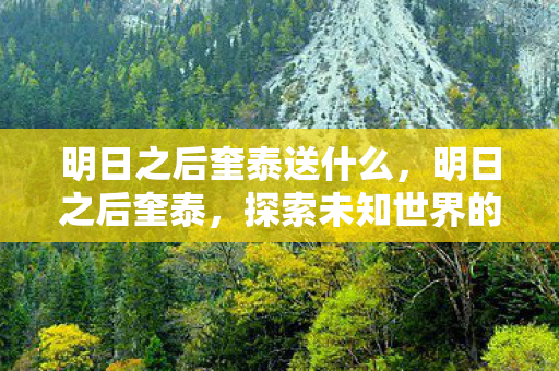 明日之后奎泰送什么，明日之后奎泰，探索未知世界的奇妙之旅