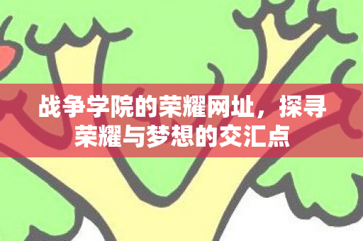 战争学院的荣耀网址,探寻荣耀与梦想的交汇点 战争学院的荣耀网址,探寻荣耀与梦想的交汇点