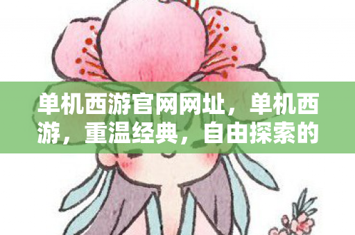 单机西游官网网址,单机西游,重温经典,自由探索的单机游戏世界 单机西游官网网址,单机西游,重温经典,自由探索的单机游戏世界