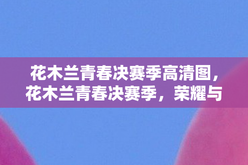 花木兰青春决赛季高清图图片