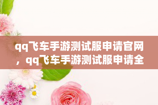 qq飞车手游测试服申请官网,qq飞车手游测试服申请全攻略 qq飞车手游测试服申请官网,qq飞车手游测试服申请全攻略