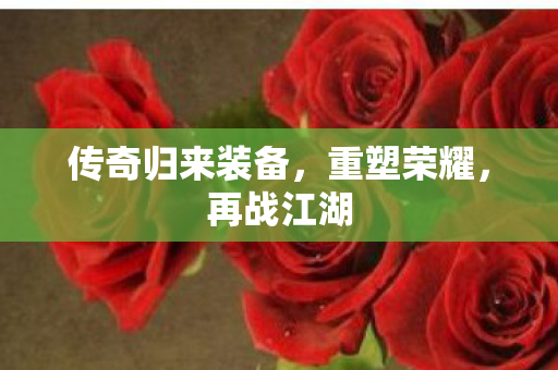 传奇归来装备，重塑荣耀，再战江湖